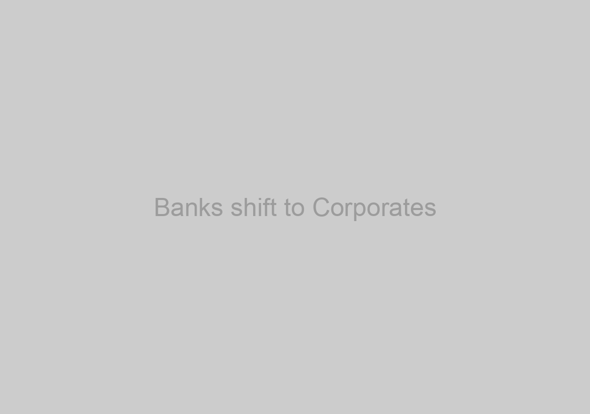 Banks shift to Corporates